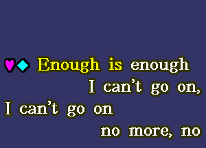 o Enough is enough

I cadt go on,
I can,t go on
no more, no