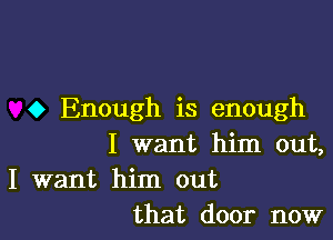 o Enough is enough

I want him out,

I want him out
that door now