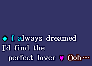 o I always dreamed
Fd find the
perfect lover Ooh-