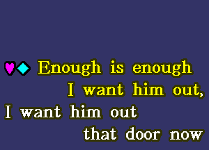 o Enough is enough

I want him out,

I want him out
that door now