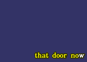 that door now