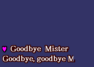 Goodbye Mister
Goodbye, goodbye M