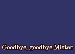 Goodbye, goodbye Mister