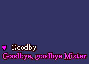 Goodby
Goodbye, goodbye Mister