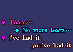 Tears

o No more tears-
Fve had it,
you ve had it