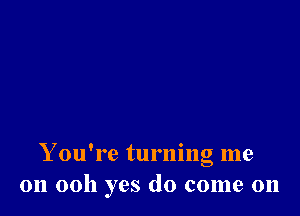 Y ou're turning me
011 0011 yes do come 011