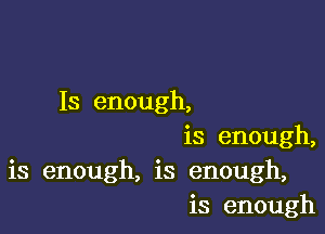 Is enough,

is enough,
is enough, is enough,
is enough