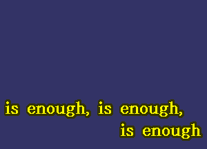 is enough, is enough,
is enough