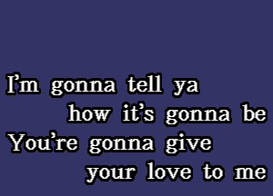 Fm gonna tell ya
howr ifs gonna be
You,re gonna give
your love to me