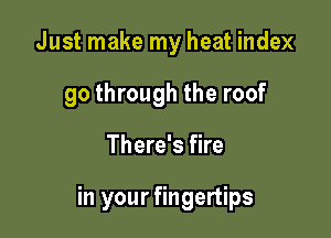 Just make my heat index
90 through the roof

There's fire

in your fingertips
