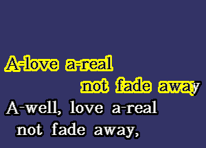 mm

W
A-Well, love a-real
not fade away,