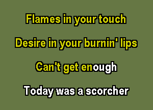 Flames in your touch

Desire in your burnin' lips

Can't get enough

Today was a scorcher