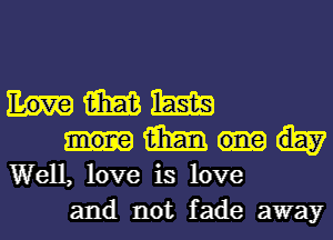 m m
m
Well, love is love
and not fade away