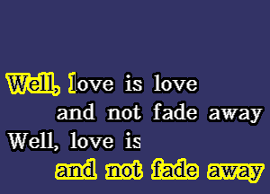 m Hove is love

and not fade away
Well, love is

Mml