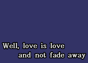 Well, love is love
and not fade away