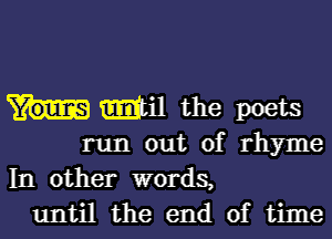 Mil the poets
run out of rhyme
In other words,

until the end of time