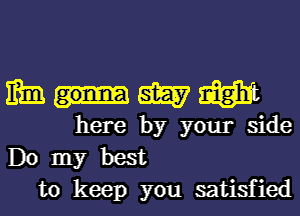 m-WW

here by your side
Do my best
to keep you satisfied