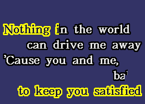 Nothing En the world
can drive me away
,Cause you and me,

ba1
mm