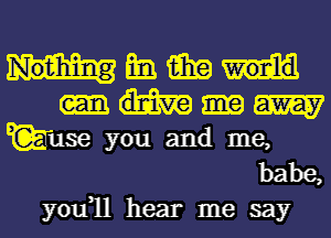 Nothing m3 15in
am
E(gruse you and me,

babe,

you1l hear me say