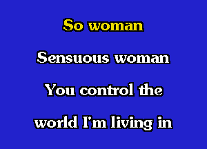 So woman
Sensuous woman

You control the

world I'm living in