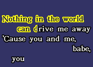 mi. 15in
drive me away
,Cause you and me,
babe,

you