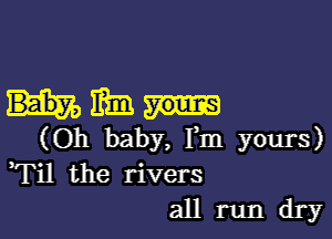 Him

(Oh baby, Fm yours)
Fil the rivers
all run dry