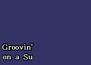 Groovin,
on 3 Su