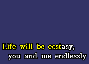 Life will be ecstasy,
you and me endlessly