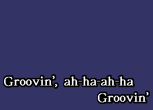 Groovini ah-ha-ah-ha
Groovin,