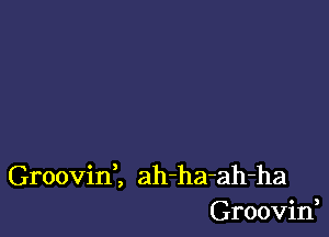 Groovini ah-ha-ah-ha
Groovin,