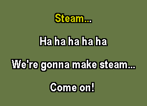 Steam...

Hahahahaha

We're gonna make steam...

Come on!
