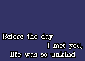 Before the day
I met you,
life was so unkind