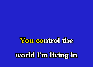 You control the

world I'm living in