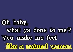 Oh baby,
What ya done to me?
You make me feel

339an
