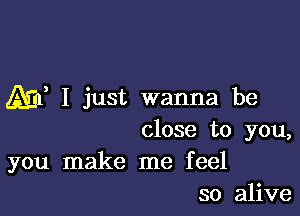 1531f I just wanna be

close to you,

you make me feel
so alive