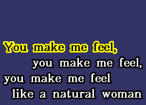 mmgmm

you make me feel,
you make me feel
like a natural woman