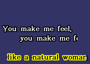 You make me feel,
you make me f1

mamml