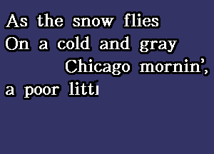 As the snow flies
On a cold and gray
Chicago mornid,

a poor littl