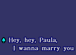 9 Hey, hey, Paula,
I wanna marry you