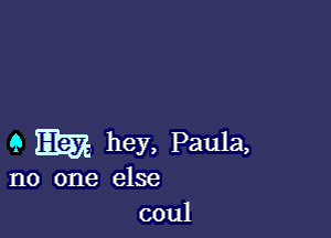 9 Em hey, Paula,

no one else
coul