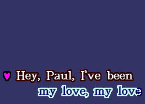 Hey, Paul, Fve been

wmmme