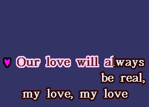 (97m Em WE always

be reaL
my love, my love