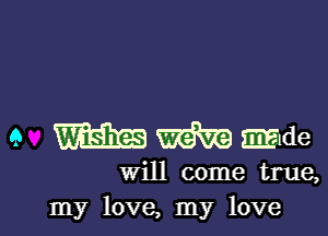 e mm .. Ade

Will come true,
my love, my love