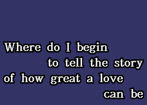 Where do I begin

to tell the story

of how great a love
can be