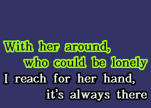 m 13m
m
I reach for her hand,
ifs always there