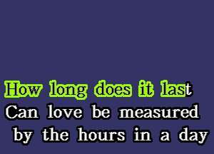 E03 East
Can love be measured
by the hours in a day