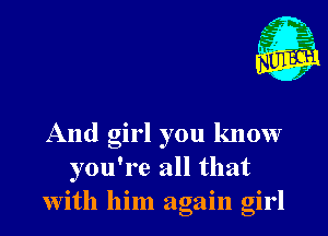 Nu

3.
.3
W
. 2

And girl you know
you're all that
with him again girl