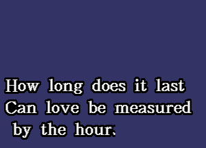 How long does it last

Can love be measured
by the hour.