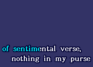 0f sentimental verse,
nothing in my purse