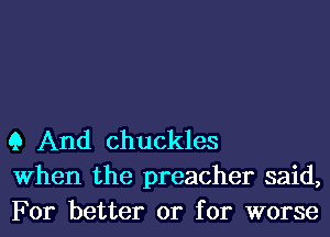 Q And chuckles
When the preacher said,
For better or for worse